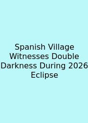 Spanish Village Witnesses Double Darkness During 2026 Eclipse