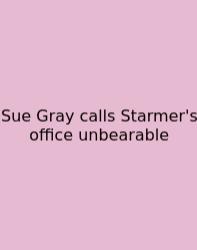 Sue Gray Calls Starmer's Office Unbearable