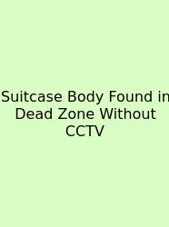 Suitcase Body Found In Dead Zone Without CCTV