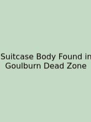 Suitcase Body Found In Goulburn Dead Zone