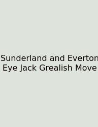 Sunderland And Everton Eye Jack Grealish Move