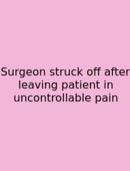 Surgeon Struck Off After Leaving Patient In Uncontrollable Pain