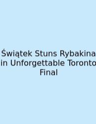 Świątek Stuns Rybakina In Unforgettable Toronto Final