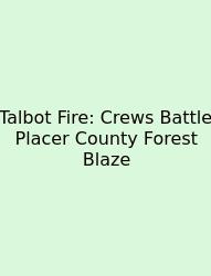 Talbot Fire: Crews Battle Placer County Forest Blaze