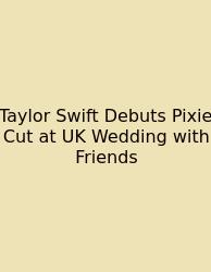 Taylor Swift Debuts Pixie Cut At UK Wedding With Friends