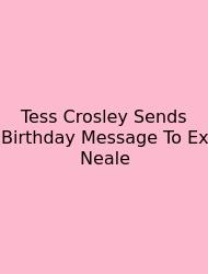 Tess Crosley Sends Birthday Message To Ex Neale