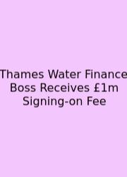Thames Water Finance Boss Receives £1m Signing-on Fee