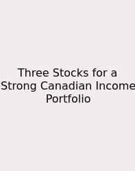 Three Stocks For A Strong Canadian Income Portfolio