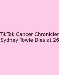 TikTok Cancer Chronicler Sydney Towle Dies At 26