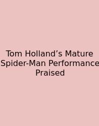 Tom Holland’s Mature Spider-Man Performance Praised