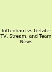 Tottenham Vs Getafe: TV, Stream, And Team News