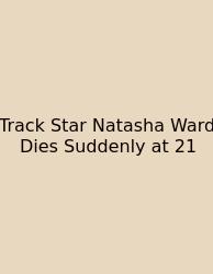 Track Star Natasha Ward Dies Suddenly At 21