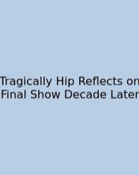 Tragically Hip Reflects On Final Show Decade Later