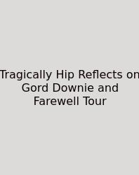 Tragically Hip Reflects On Gord Downie And Farewell Tour