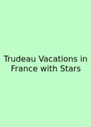 Trudeau Vacations In France With Stars