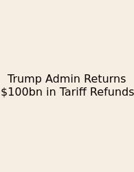 Trump Admin Returns $100bn In Tariff Refunds