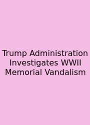 Trump Administration Investigates WWII Memorial Vandalism