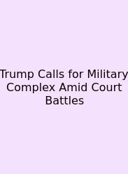 Trump Calls For Military Complex Amid Court Battles