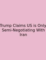 Trump Claims US Is Only Semi-Negotiating With Iran