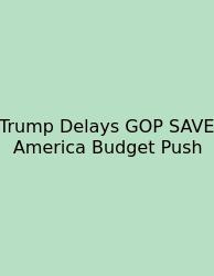 Trump Delays GOP SAVE America Budget Push