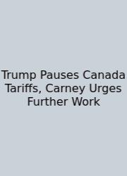 Trump Pauses Canada Tariffs, Carney Urges Further Work
