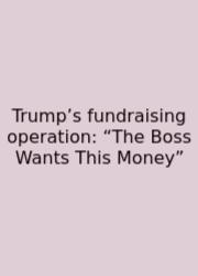 Trump’s Fundraising Operation: “The Boss Wants This Money”
