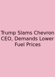 Trump Slams Chevron CEO, Demands Lower Fuel Prices
