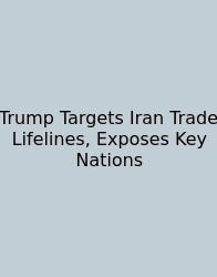 Trump Targets Iran Trade Lifelines, Exposes Key Nations