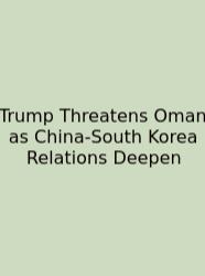Trump Threatens Oman As China-South Korea Relations Deepen