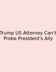 Trump US Attorney Can't Probe President's Ally