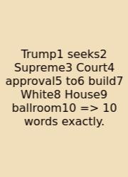 Trump1 Seeks2 Supreme3 Court4 Approval5 To6 Build7 White8 House9 Ballroom10 => 10 Words Exactly.