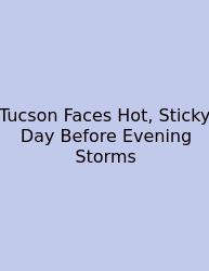 Tucson Faces Hot, Sticky Day Before Evening Storms