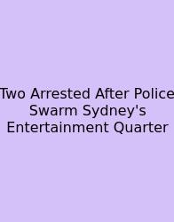 Two Arrested After Police Swarm Sydney's Entertainment Quarter