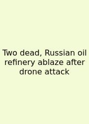 Two Dead, Russian Oil Refinery Ablaze After Drone Attack