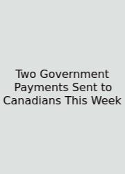 Two Government Payments Sent To Canadians This Week