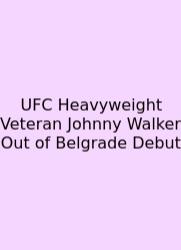 UFC Heavyweight Veteran Johnny Walker Out Of Belgrade Debut