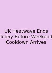 UK Heatwave Ends Today Before Weekend Cooldown Arrives