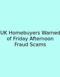 UK Homebuyers Warned Of Friday Afternoon Fraud Scams