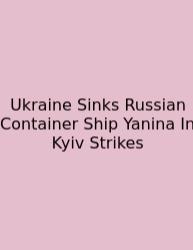 Ukraine Sinks Russian Container Ship Yanina In Kyiv Strikes