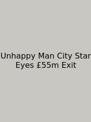 Unhappy Man City Star Eyes £55m Exit
