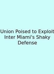 Union Poised To Exploit Inter Miami's Shaky Defense