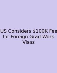 US Considers $100K Fee For Foreign Grad Work Visas