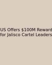 US Offers $100M Reward For Jalisco Cartel Leaders
