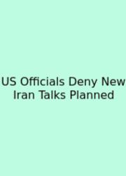 US Officials Deny New Iran Talks Planned