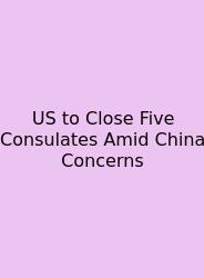 US To Close Five Consulates Amid China Concerns