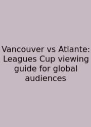 Vancouver Vs Atlante: Leagues Cup Viewing Guide For Global Audiences