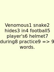 Venomous1 Snake2 Hides3 In4 Football5 Player's6 Helmet7 During8 Practice9 => 9 Words.