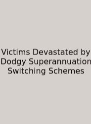 Victims Devastated By Dodgy Superannuation Switching Schemes