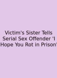 Victim's Sister Tells Serial Sex Offender 'I Hope You Rot In Prison'