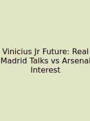 Vinicius Jr Future: Real Madrid Talks Vs Arsenal Interest